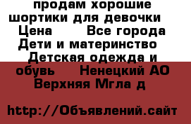 продам хорошие шортики для девочки  › Цена ­ 7 - Все города Дети и материнство » Детская одежда и обувь   . Ненецкий АО,Верхняя Мгла д.